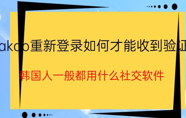 kakao重新登录如何才能收到验证码 韩国人一般都用什么社交软件？